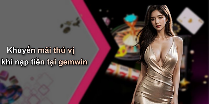 Khuyến mãi thú vị khi nạp tiền tại gemwin