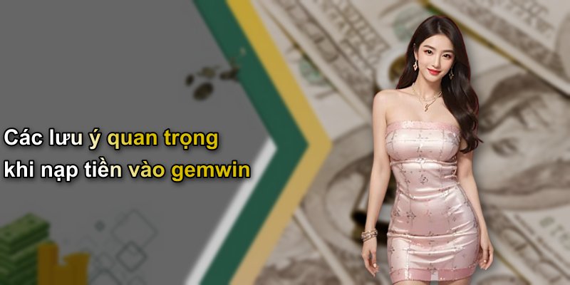 Các lưu ý quan trọng khi nạp tiền vào gemwin