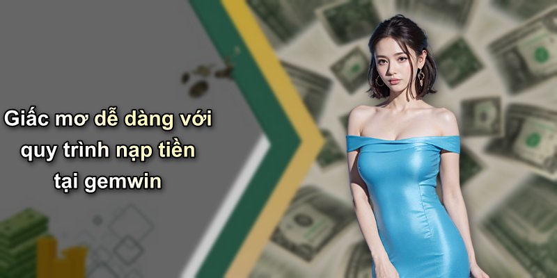 Giấc mơ dễ dàng với quy trình nạp tiền tại gemwin