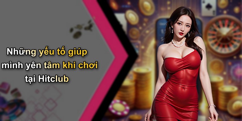 Những yếu tố giúp mình yên tâm khi chơi tại Hitclub