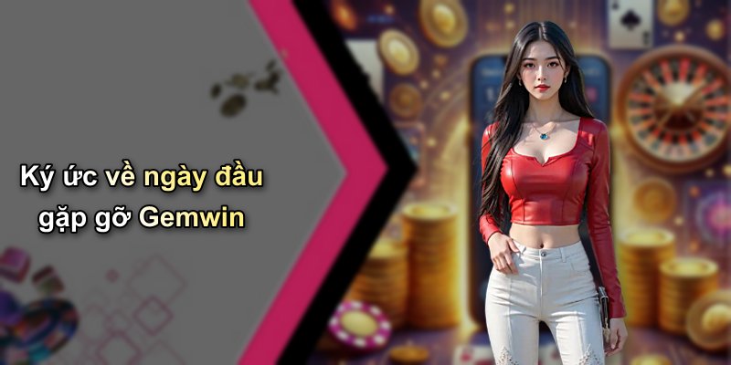 Ký ức về ngày đầu gặp gỡ Gemwin