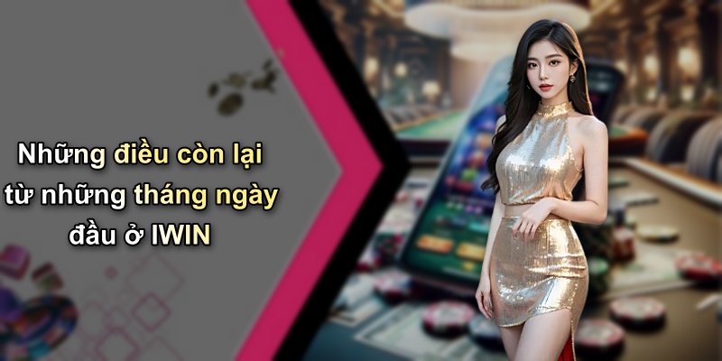 Những điều còn lại từ những tháng ngày đầu ở IWIN