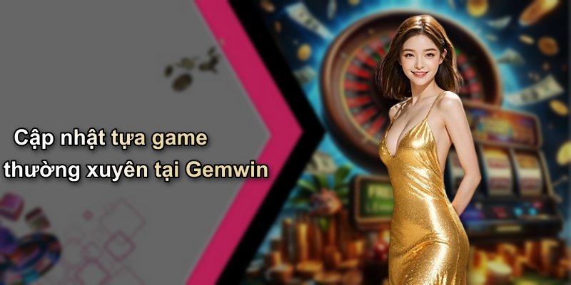 Cập nhật tựa game thường xuyên tại Gemwin