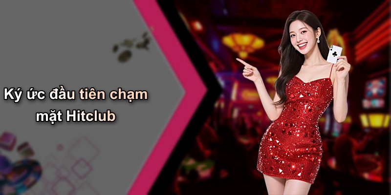 Ký ức đầu tiên chạm mặt Hitclub