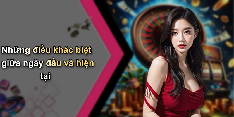 Những điều khác biệt giữa ngày đầu và hiện tại