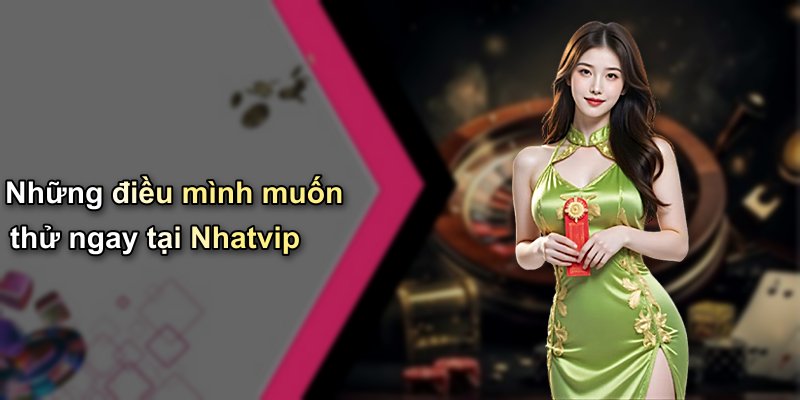 Những điều mình muốn thử ngay tại Nhatvip
