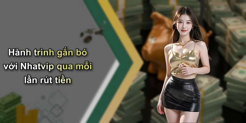 Hành trình gắn bó với Nhatvip qua mỗi lần rút tiền