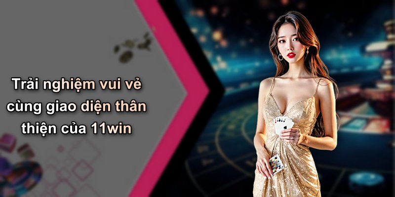 Trải nghiệm vui vẻ cùng giao diện thân thiện của 11win