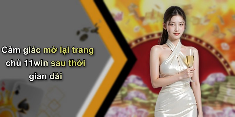 Cảm giác mở lại trang chủ 11win sau thời gian dài