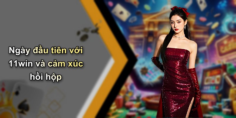 Ngày đầu tiên với 11win và cảm xúc hồi hộp