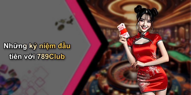 Những kỷ niệm đầu tiên với 789Club