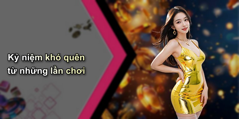 Kỷ niệm khó quên từ những lần chơi
