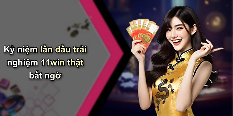 Kỷ niệm lần đầu trải nghiệm 11win thật bất ngờ