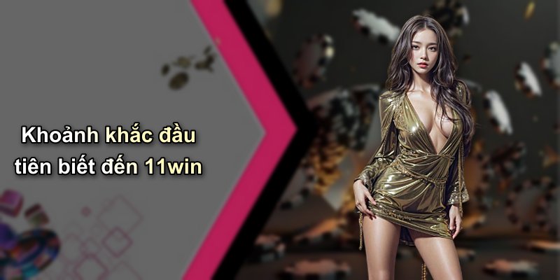 Khoảnh khắc đầu tiên biết đến 11win