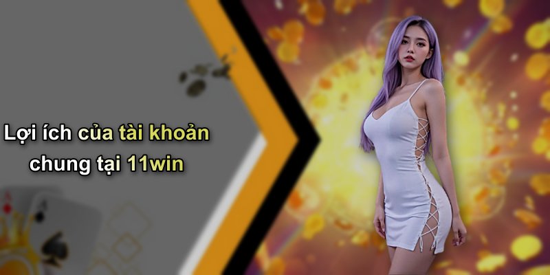 Lợi ích của tài khoản chung tại 11win