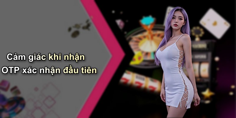 Cảm giác khi nhận OTP xác nhận đầu tiên