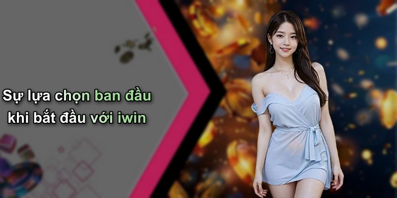 Sự lựa chọn ban đầu khi bắt đầu với iwin