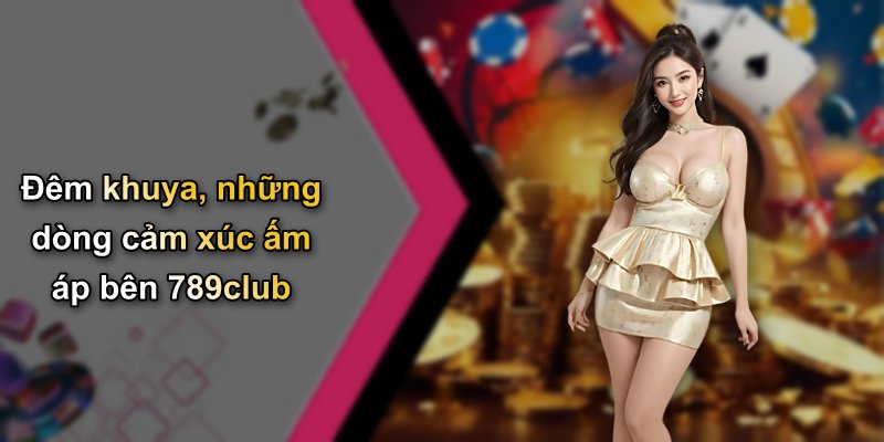 Đêm khuya, những dòng cảm xúc ấm áp bên 789club