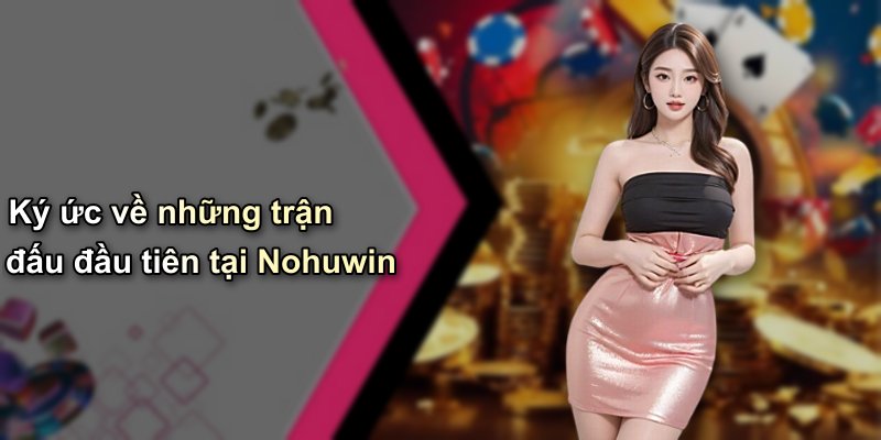 Ký ức về những trận đấu đầu tiên tại Nohuwin