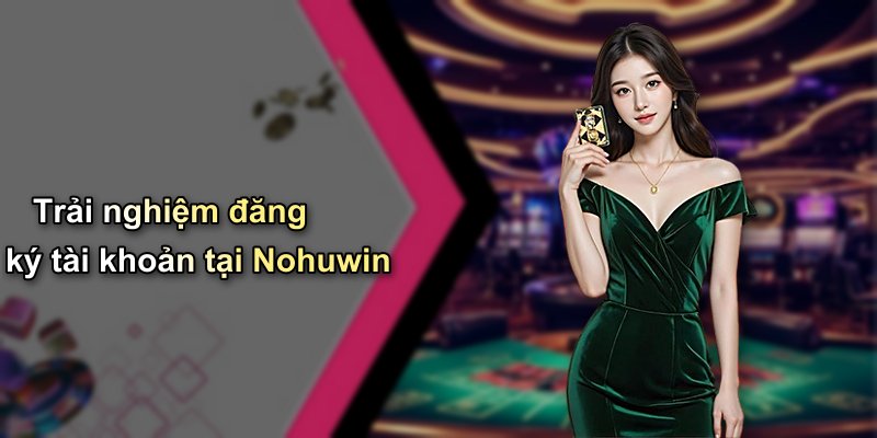 Trải nghiệm đăng ký tài khoản tại Nohuwin