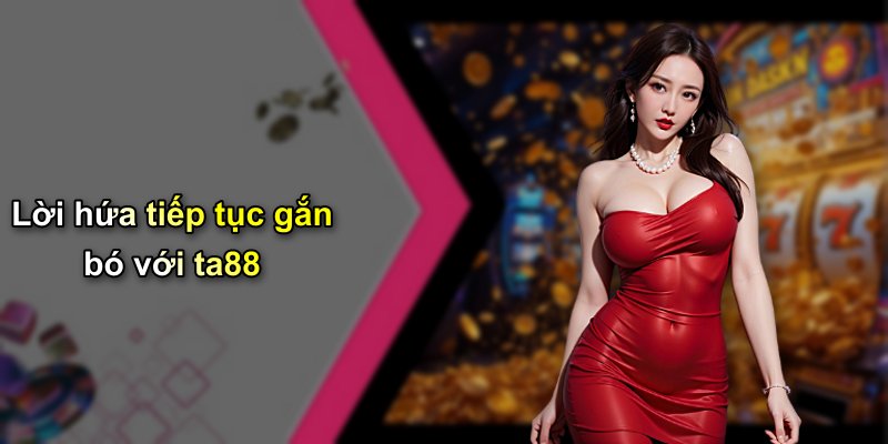 Lời hứa tiếp tục gắn bó với ta88