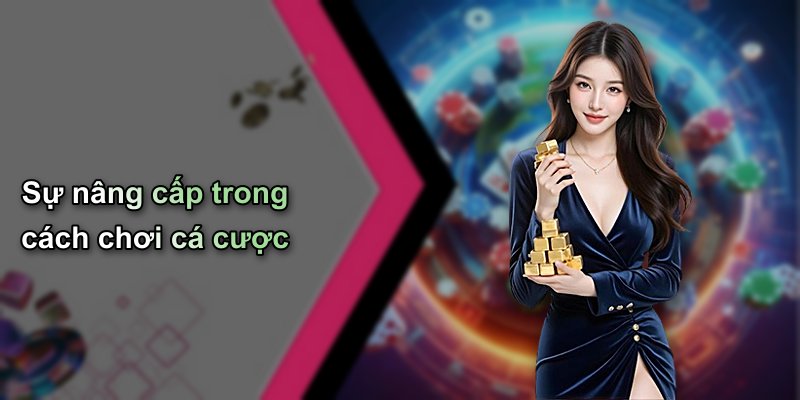 Sự nâng cấp trong cách chơi cá cược