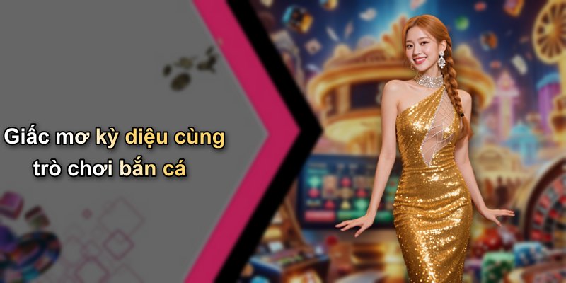 Giấc mơ kỳ diệu cùng trò chơi bắn cá
