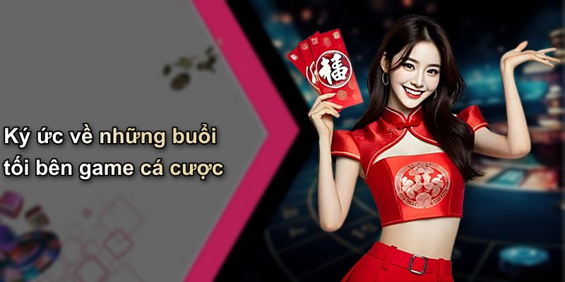 Ký ức về những buổi tối bên game cá cược
