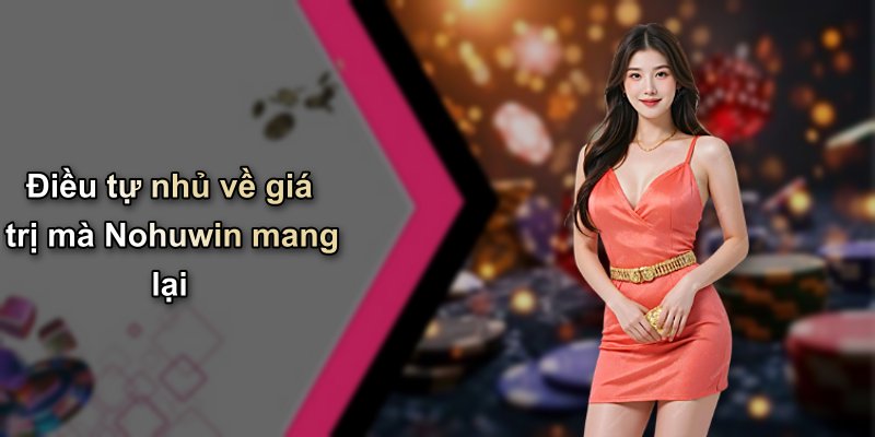 Điều tự nhủ về giá trị mà Nohuwin mang lại