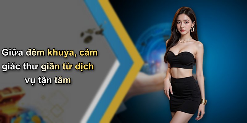 Giữa đêm khuya, cảm giác thư giãn từ dịch vụ tận tâm