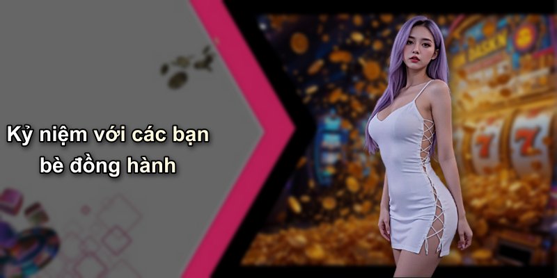 Kỷ niệm với các bạn bè đồng hành