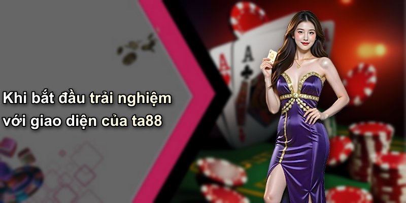 Khi bắt đầu trải nghiệm với giao diện của ta88