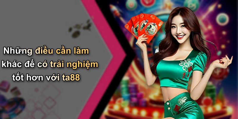 Những điều cần làm khác để có trải nghiệm tốt hơn với ta88