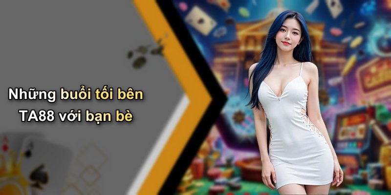 Những buổi tối bên TA88 với bạn bè