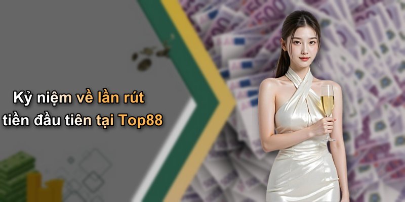 Kỷ niệm về lần rút tiền đầu tiên tại Top88