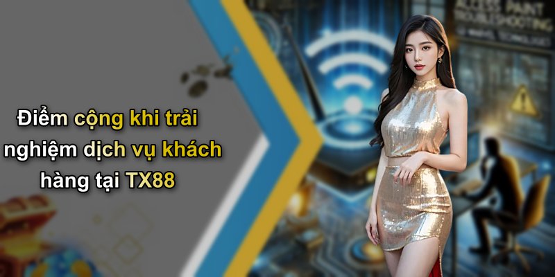Điểm cộng khi trải nghiệm dịch vụ khách hàng tại TX88