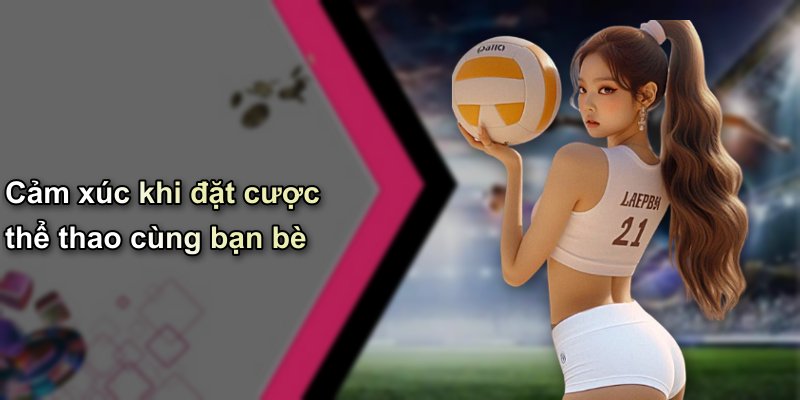 Cảm xúc khi đặt cược thể thao cùng bạn bè