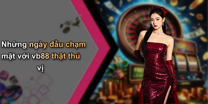 Những ngày đầu chạm mặt với vb88 thật thú vị