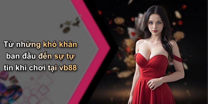 Từ những khó khăn ban đầu đến sự tự tin khi chơi tại vb88