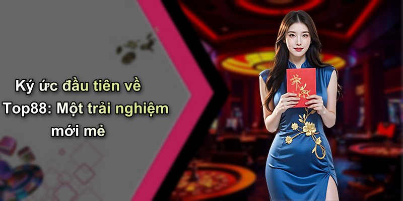 Ký ức đầu tiên về Top88: Một trải nghiệm mới mẻ