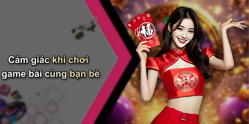 Cảm giác khi chơi game bài cùng bạn bè