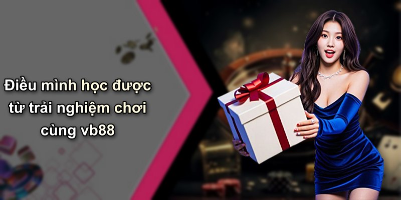 Điều mình học được từ trải nghiệm chơi cùng vb88