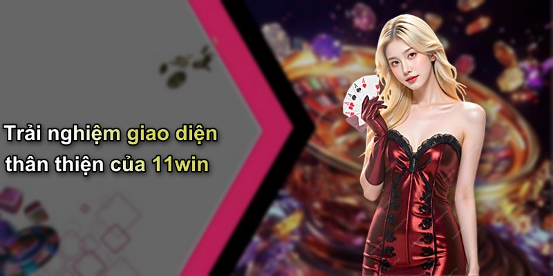 Trải nghiệm giao diện thân thiện của 11win