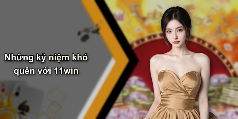 Những kỷ niệm khó quên với 11win