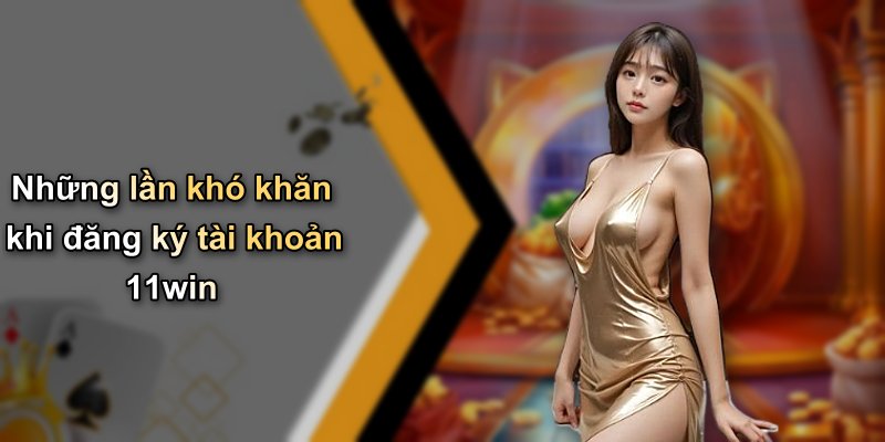 Những lần khó khăn khi đăng ký tài khoản 11win