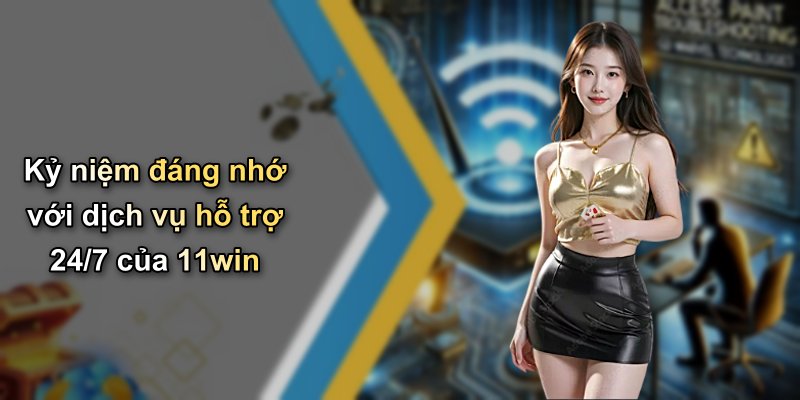 Kỷ niệm đáng nhớ với dịch vụ hỗ trợ 24/7 của 11win