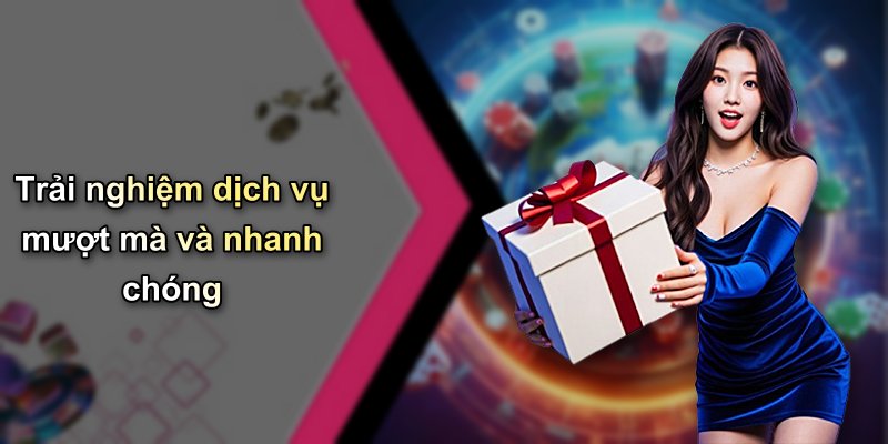 Trải nghiệm dịch vụ mượt mà và nhanh chóng