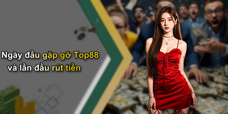 Ngày đầu gặp gỡ Top88 và lần đầu rút tiền