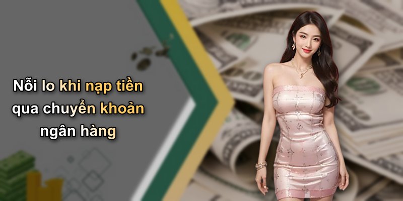 Nỗi lo khi nạp tiền qua chuyển khoản ngân hàng
