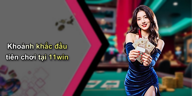 Khoảnh khắc đầu tiên chơi tại 11win
